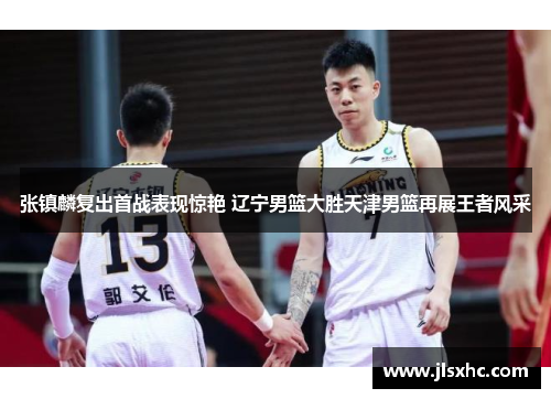张镇麟复出首战表现惊艳 辽宁男篮大胜天津男篮再展王者风采