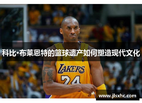 科比·布莱恩特的篮球遗产如何塑造现代文化