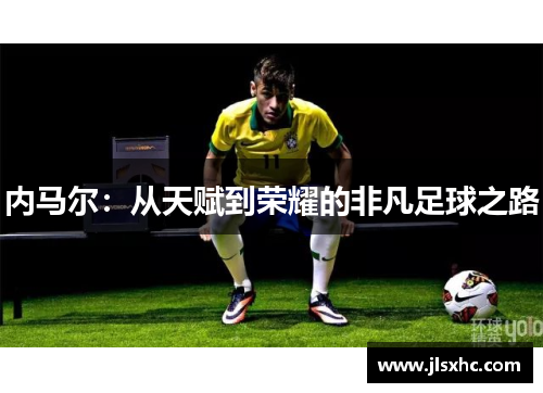 内马尔：从天赋到荣耀的非凡足球之路