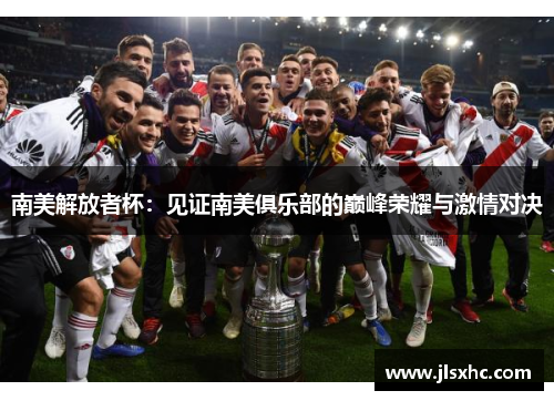 南美解放者杯：见证南美俱乐部的巅峰荣耀与激情对决