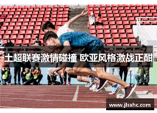 土超联赛激情碰撞 欧亚风格激战正酣
