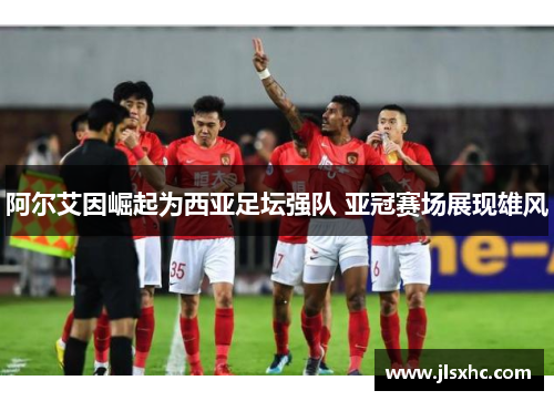 阿尔艾因崛起为西亚足坛强队 亚冠赛场展现雄风