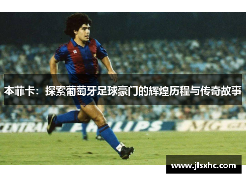 本菲卡：探索葡萄牙足球豪门的辉煌历程与传奇故事