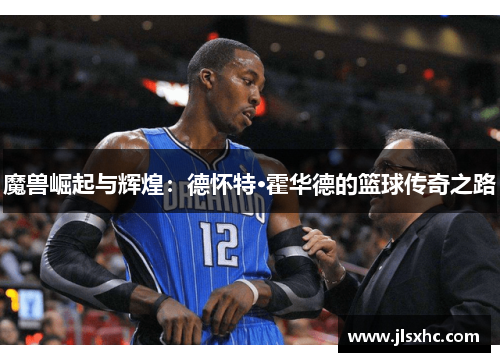 魔兽崛起与辉煌：德怀特·霍华德的篮球传奇之路
