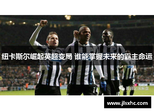 纽卡斯尔崛起英超变局 谁能掌握未来的霸主命运
