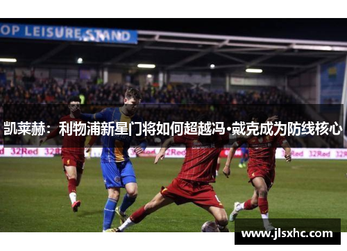凯莱赫：利物浦新星门将如何超越冯·戴克成为防线核心